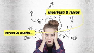 22
incerteza & riscos
stress & medo...
 