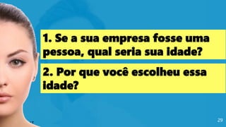 29
1. Se a sua empresa fosse uma
pessoa, qual seria sua idade?
2. Por que você escolheu essa
idade?
 