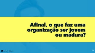 31
Afinal, o que faz uma
organização ser jovem
ou madura?
 