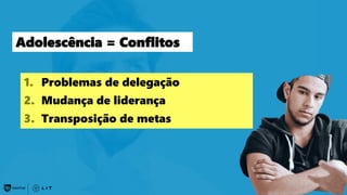 44
Adolescência = Conflitos
1. Problemas de delegação
2. Mudança de liderança
3. Transposição de metas
 