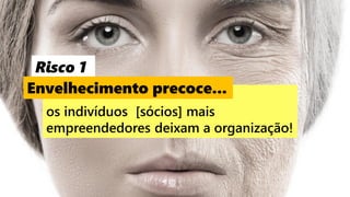 47
os indivíduos [sócios] mais
empreendedores deixam a organização!
Risco 1
Envelhecimento precoce...
 