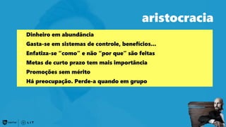 54
aristocracia
o Dinheiro em abundância
o Gasta-se em sistemas de controle, benefícios...
o Enfatiza-se “como” e não “por que” são feitas
o Metas de curto prazo tem mais importância
o Promoções sem mérito
o Há preocupação. Perde-a quando em grupo
 