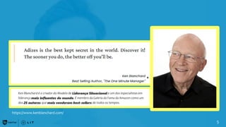 5
Ken Blanchard é o criador do Modelo de Liderança Situacional e um dos especialistas em
liderança mais influentes do mundo. É membro da Galeria da Fama da Amazon como um
dos 25 autores que mais venderam best-sellers de todos os tempos.
*
https://www.kenblanchard.com/
 