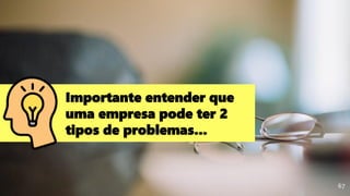 67
Importante entender que
uma empresa pode ter 2
tipos de problemas...
 