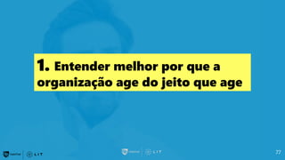 77
1. Entender melhor por que a
organização age do jeito que age
 
