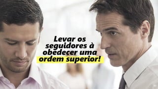 86
Levar os
seguidores à
obedecer uma
ordem superior!
 