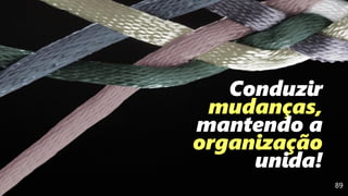 89
Conduzir
mudanças,
mantendo a
organização
unida!
 