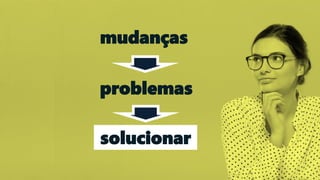 90
mudanças
problemas
solucionar
 