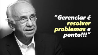 93
“Gerenciar é
resolver
problemas e
ponto!!!”
 