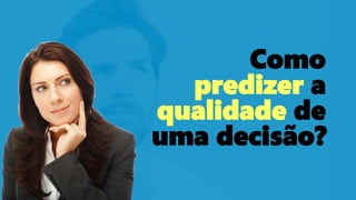 Como
predizer a
qualidade de
uma decisão?
 