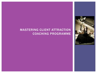 MASTERING CLIENT ATTRACTION 
COACHING PROGRAMME 
 