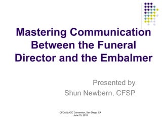 Mastering Communication Between the Funeral Director and the Embalmer Presented by Shun Newbern, CFSP CFDA & ACC Convention, San Diego, CA  June 15, 2010  