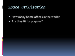 Space utilisation

 How many home offices in the world?
 Are they fit for purpose?
 