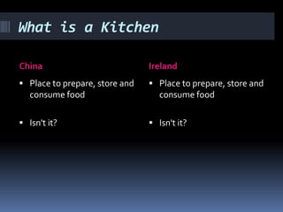 What is a Kitchen

China                           Ireland
 Place to prepare, store and    Place to prepare, store and
   consume food                    consume food

 Isn't it?                      Isn't it?
 