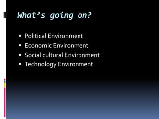 What’s going on?

 Political Environment
 Economic Environment
 Social cultural Environment
 Technology Environment
 