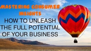 Mastering Consumer
Insights
HOW TO UNLEASH
THE FULL POTENTIAL
OF YOUR BUSINESS

 