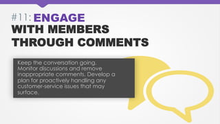 #11: ENGAGE

WITH MEMBERS
THROUGH COMMENTS
Keep the conversation going.
Monitor discussions and remove
inappropriate comme...