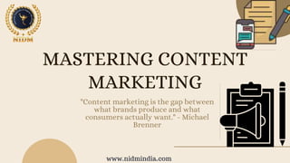 MASTERING CONTENT
MARKETING
"Content marketing is the gap between
what brands produce and what
consumers actually want." - Michael
Brenner
www.nidmindia.com
 