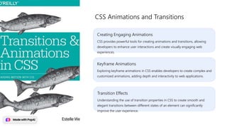 Creating Engaging Animations
CSS provides powerful tools for creating animations and transitions, allowing
developers to enhance user interactions and create visually engaging web
experiences.
CSS Animations and Transitions
Keyframe Animations
Exploring keyframe animations in CSS enables developers to create complex and
customized animations, adding depth and interactivity to web applications.
Transition Effects
Understanding the use of transition properties in CSS to create smooth and
elegant transitions between different states of an element can significantly
improve the user experience.
 