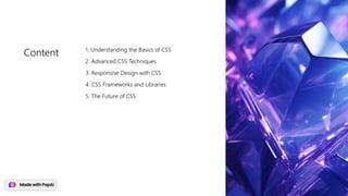 Content 1. Understanding the Basics of CSS
2. Advanced CSS Techniques
3. Responsive Design with CSS
4. CSS Frameworks and Libraries
5. The Future of CSS
 