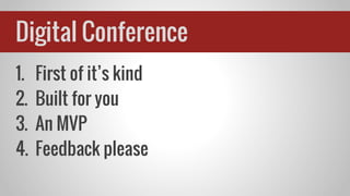 1. First of it’s kind
2. Built for you
3. An MVP
4. Feedback please
Digital Conference
 