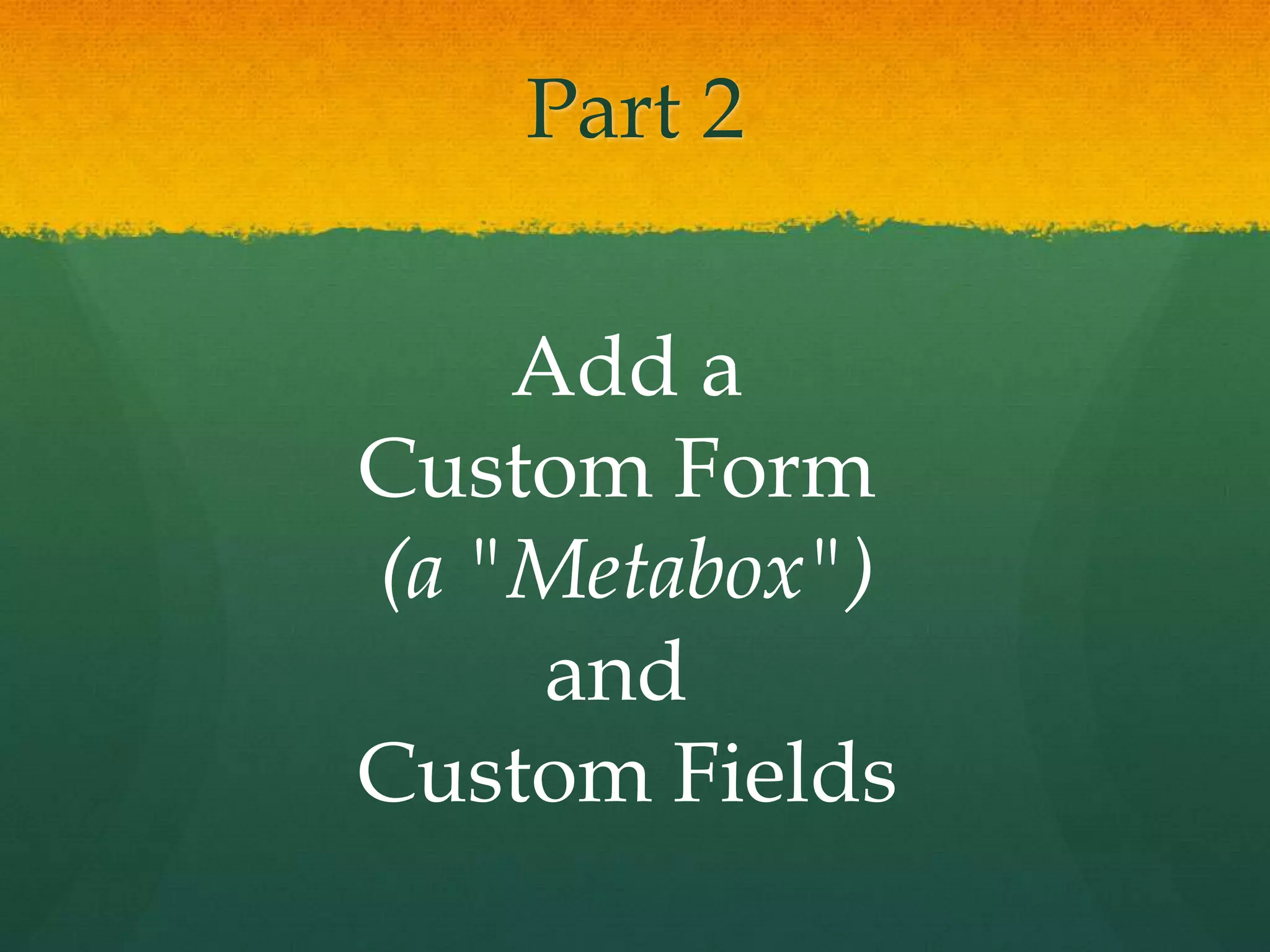 Part 2


    Add a
Custom Form
(a "Metabox")
     and
Custom Fields
 