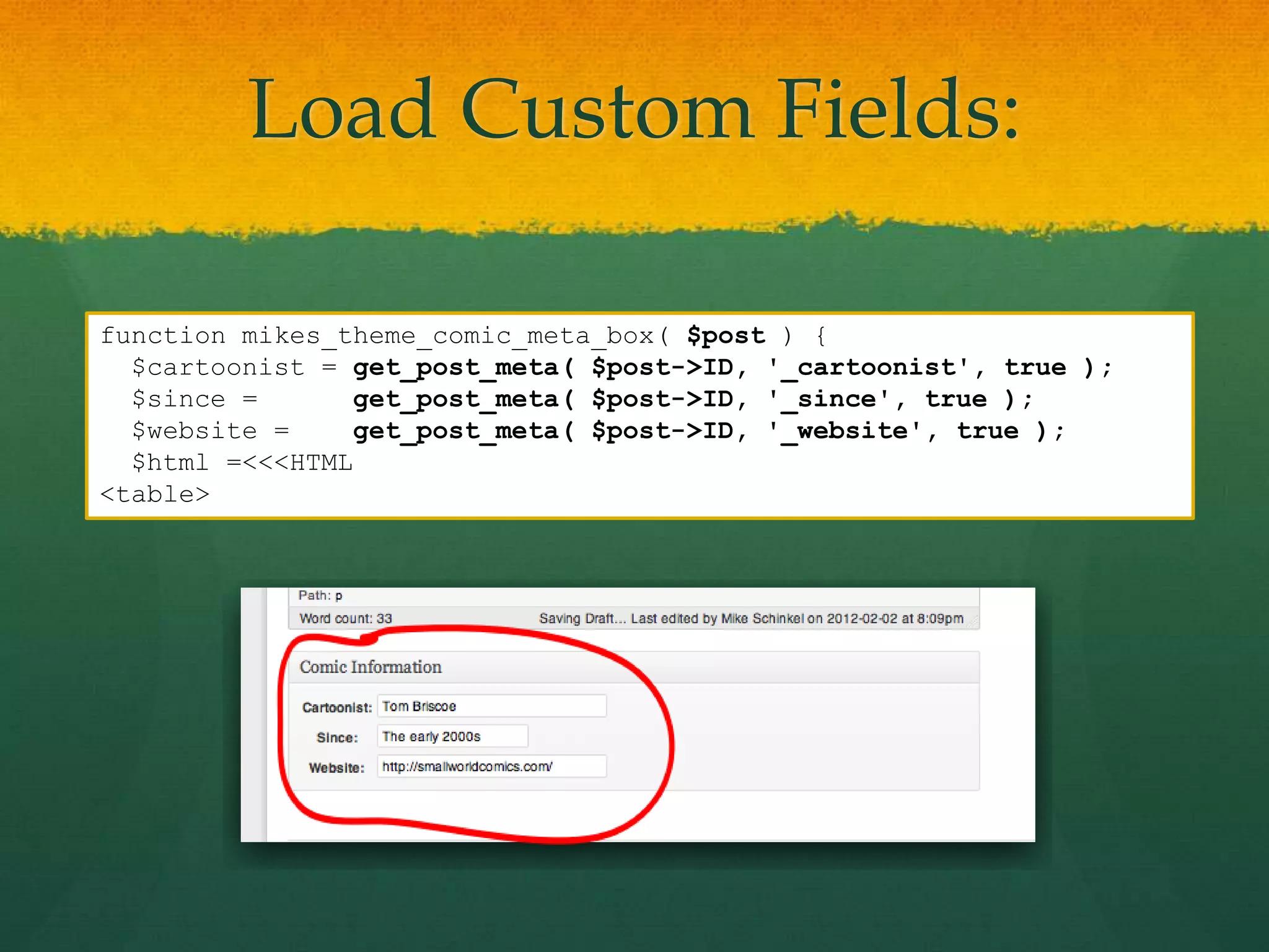 Load Custom Fields:

function mikes_theme_comic_meta_box( $post ) {
  $cartoonist = get_post_meta( $post->ID, '_cartoonist', true );
  $since =       get_post_meta( $post->ID, '_since', true );
  $website =     get_post_meta( $post->ID, '_website', true );
  $html =<<<HTML
<table>
 