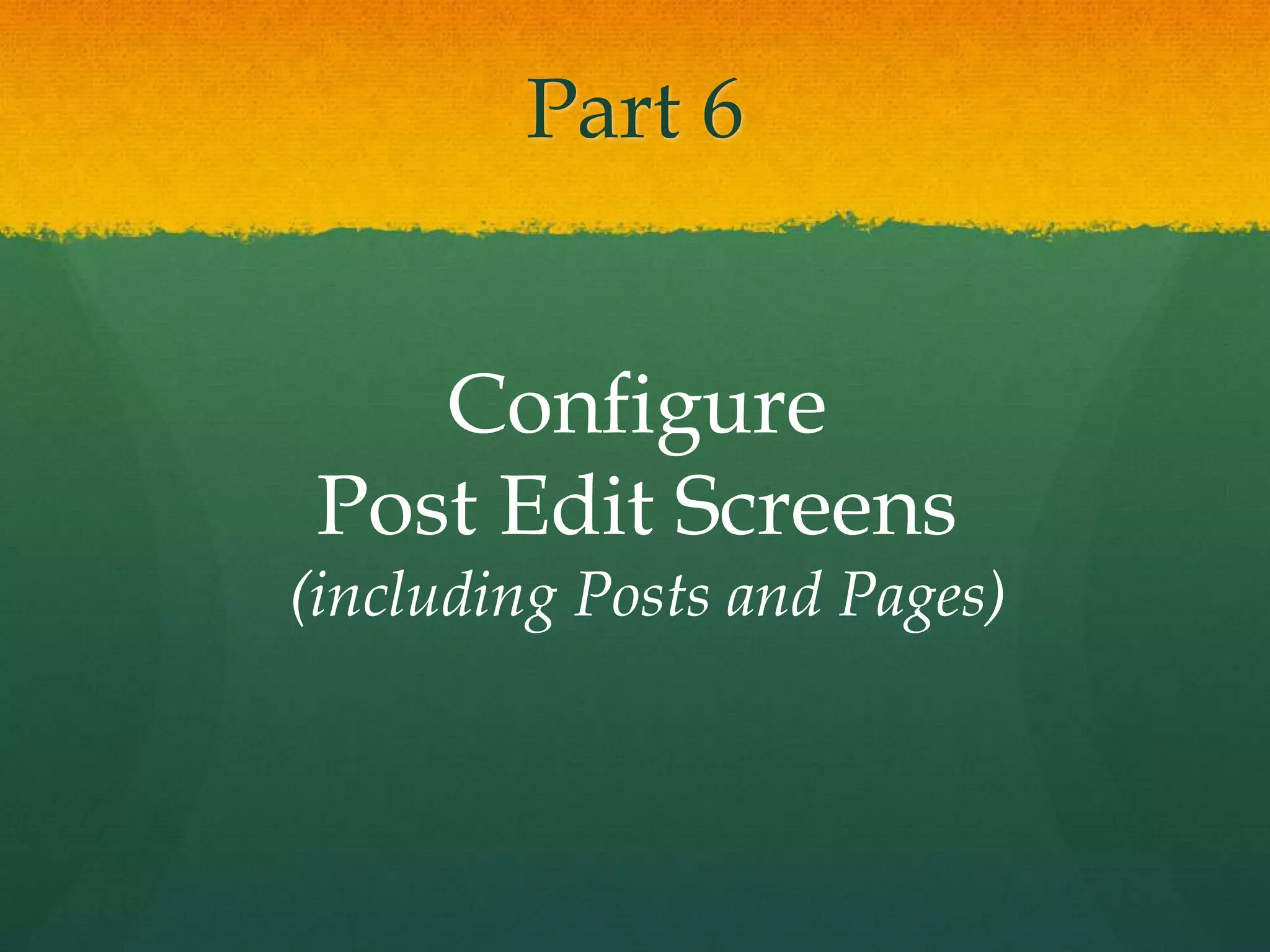 Part 6


    Configure
 Post Edit Screens
(including Posts and Pages)
 