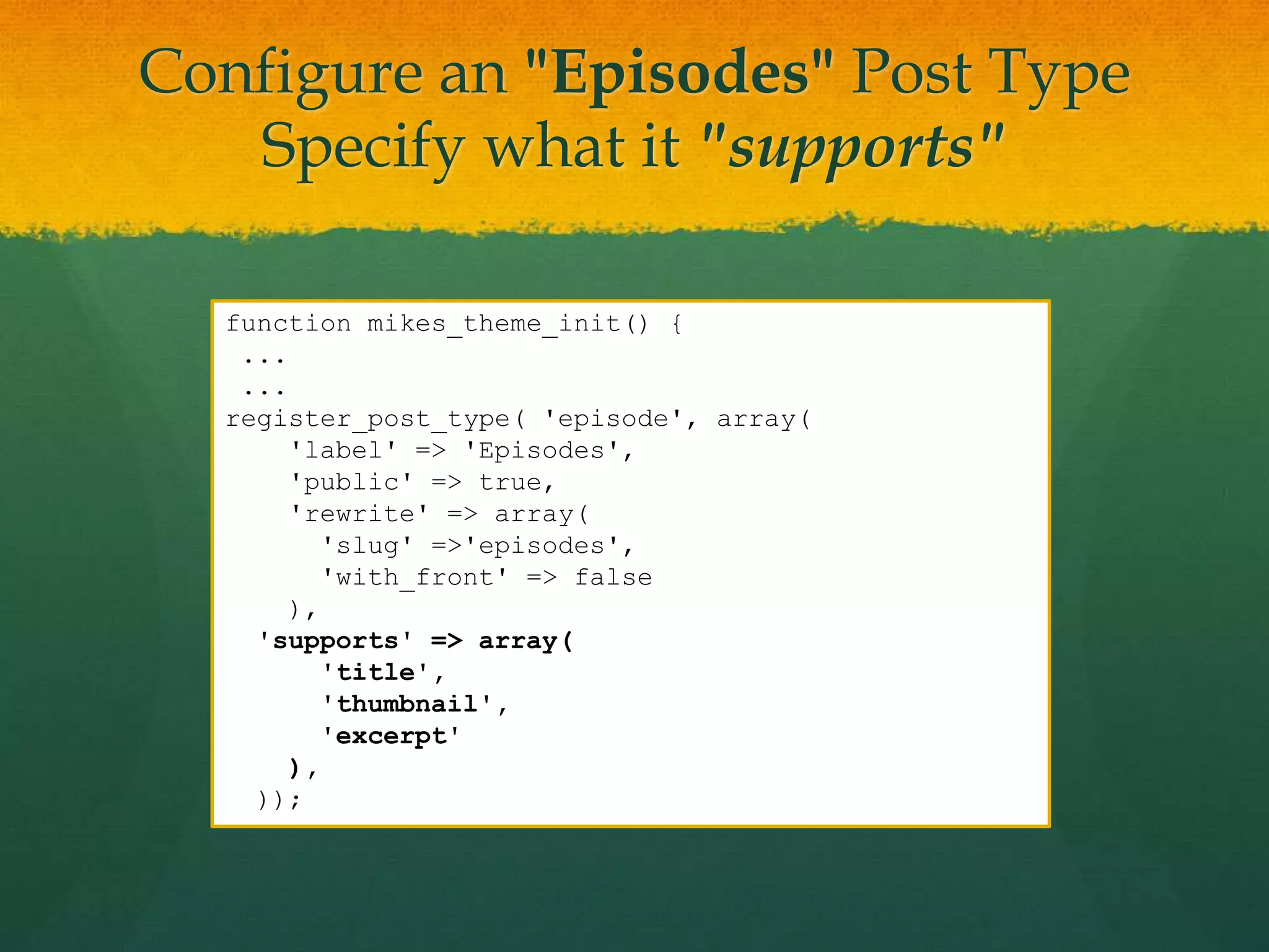 Configure an "Episodes" Post Type
   Specify what it "supports"

  function mikes_theme_init() {
   ...
   ...
  register_post_type( 'episode', array(
       'label' => 'Episodes',
       'public' => true,
       'rewrite' => array(
          'slug' =>'episodes',
          'with_front' => false
       ),
    'supports' => array(
          'title',
          'thumbnail',
          'excerpt'
       ),
    ));
 