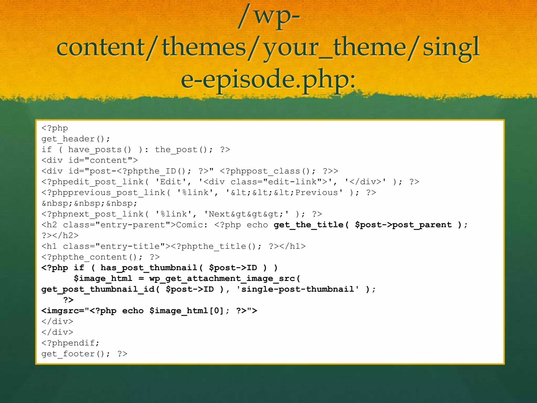 /wp-
  content/themes/your_theme/singl
            e-episode.php:
<?php
get_header();
if ( have_posts() ): the_post(); ?>
<div id="content">
<div id="post-<?phpthe_ID(); ?>" <?phppost_class(); ?>>
<?phpedit_post_link( 'Edit', '<div class="edit-link">', '</div>' ); ?>
<?phpprevious_post_link( '%link', '<<<Previous' ); ?>
&nbsp;&nbsp;&nbsp;
<?phpnext_post_link( '%link', 'Next&gt&gt>' ); ?>
<h2 class="entry-parent">Comic: <?php echo get_the_title( $post->post_parent );
?></h2>
<h1 class="entry-title"><?phpthe_title(); ?></h1>
<?phpthe_content(); ?>
<?php if ( has_post_thumbnail( $post->ID ) )
       $image_html = wp_get_attachment_image_src(
get_post_thumbnail_id( $post->ID ), 'single-post-thumbnail' );
    ?>
<imgsrc="<?php echo $image_html[0]; ?>">
</div>
</div>
<?phpendif;
get_footer(); ?>
 