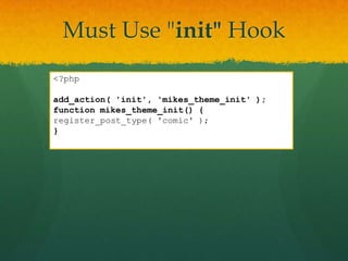 Must Use "init" Hook
<?php

add_action( 'init', 'mikes_theme_init' );
function mikes_theme_init() {
register_post_type( 'comic' );
}
 