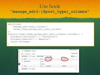 Use hook
  "manage_edit-{$post_type}_columns"


add_filter(
    'manage_edit-comic_columns',
    'mikes_theme_manage_edit_comic_columns'
);
function mikes_theme_manage_edit_comic_columns( $columns ) {
  $columns['cartoonist'] = 'Cartoonist';
  $columns['website'] = 'Website';
  return $columns;
}
 