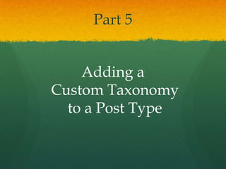Part 5


    Adding a
Custom Taxonomy
  to a Post Type
 