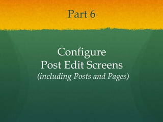 Part 6


    Configure
 Post Edit Screens
(including Posts and Pages)
 