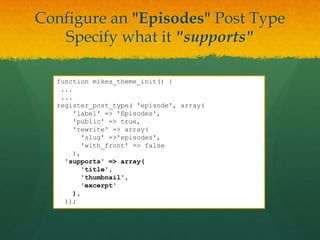 Configure an "Episodes" Post Type
   Specify what it "supports"

  function mikes_theme_init() {
   ...
   ...
  register_post_type( 'episode', array(
       'label' => 'Episodes',
       'public' => true,
       'rewrite' => array(
          'slug' =>'episodes',
          'with_front' => false
       ),
    'supports' => array(
          'title',
          'thumbnail',
          'excerpt'
       ),
    ));
 