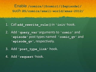 Enable /comics/{$comic}/{$episode}/
   such as/comics/small-world/xmas-2012/


1. Call add_rewrite_rule()in 'init'hook.

2. Add 'query_var'arguments to 'comic' and
   'episode' post types named 'comic_qv' and
   'episode_qv', respectively.

3. Add 'post_type_link' hook.

4. Add 'request'hook.
 