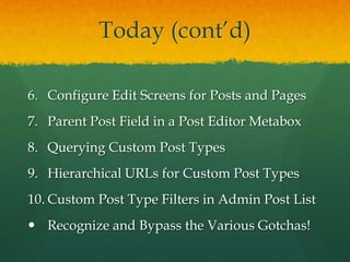 Today (cont’d)

6. Configure Edit Screens for Posts and Pages
7. Parent Post Field in a Post Editor Metabox
8. Querying Custom Post Types
9. Hierarchical URLs for Custom Post Types
10. Custom Post Type Filters in Admin Post List
 Recognize and Bypass the Various Gotchas!
 