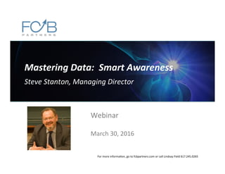 Mastering	
  Data:	
  	
  Smart	
  Awareness	
  
Steve	
  Stanton,	
  Managing	
  Director	
  
Webinar	
  
	
  
March	
  30,	
  2016	
  
For	
  more	
  informa6on,	
  go	
  to	
  fcbpartners.com	
  or	
  call	
  Lindsay	
  Field	
  617.245.0265	
  
 