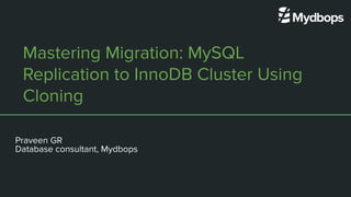 Mastering Migration: MySQL
Replication to InnoDB Cluster Using
Cloning
Presented by
Praveen GR
Database consultant, Mydbops
 