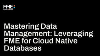 Mastering Data
Management: Leveraging
FME for Cloud Native
Databases
 
