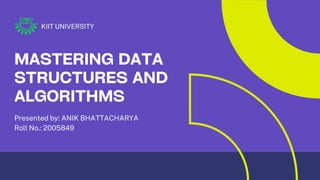 Presented by: ANIK BHATTACHARYA
Roll No.: 2005849
MASTERING DATA
STRUCTURES AND
ALGORITHMS
KIIT UNIVERSITY
 