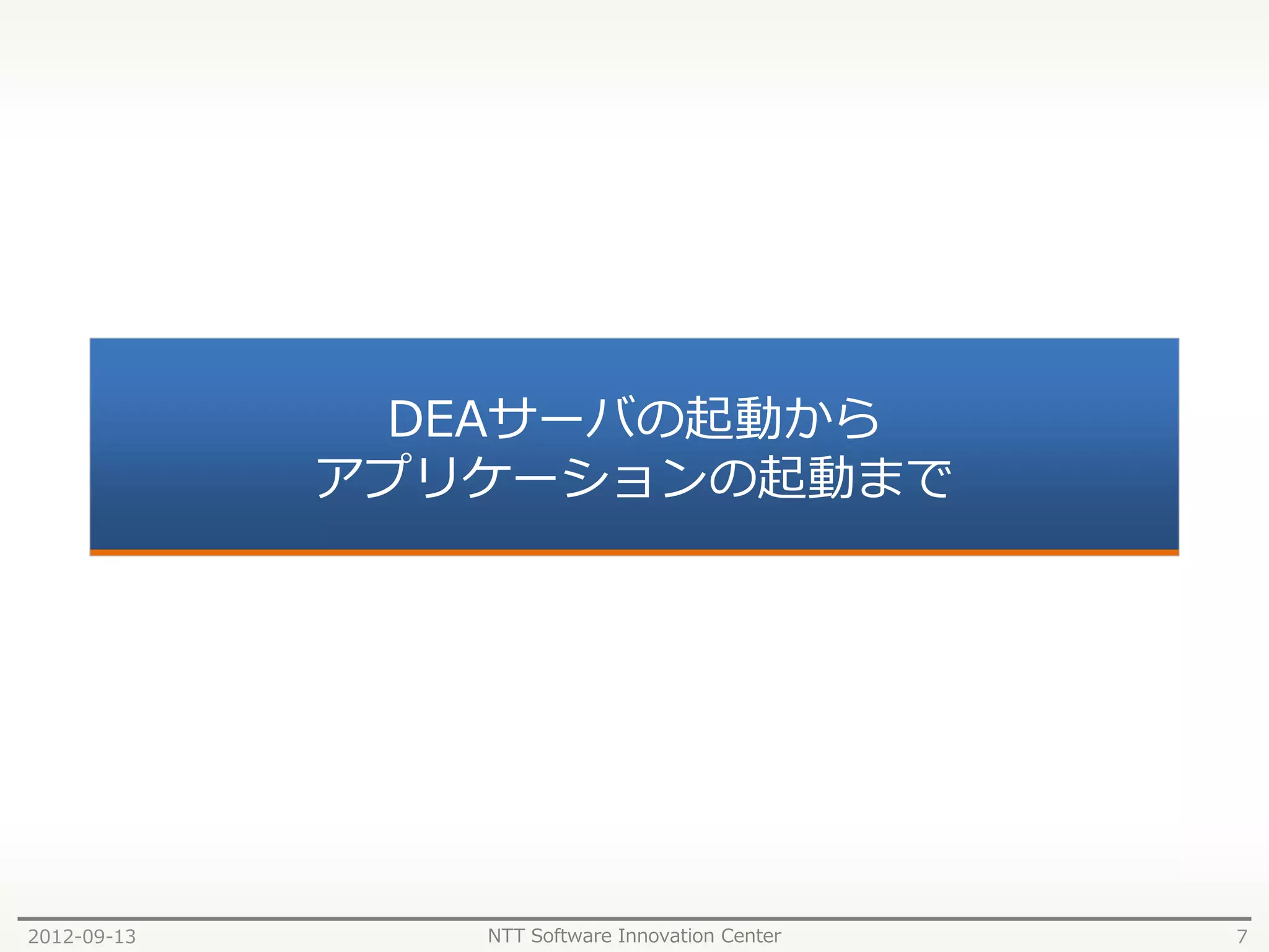 DEAサーバの起動から
             アプリケーションの起動まで




2012-09-13      NTT Software Innovation Center   7
 