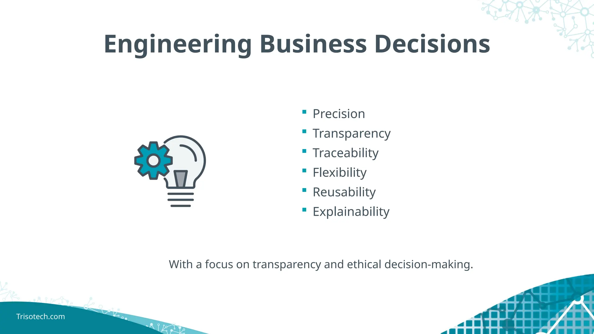 Trisotech.com
Engineering Business Decisions
 Precision
 Transparency
 Traceability
 Flexibility
 Reusability
 Explainability
With a focus on transparency and ethical decision-making.
 