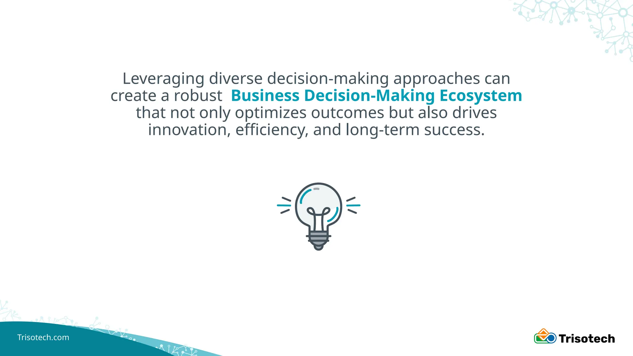 Trisotech.com
Leveraging diverse decision-making approaches can
create a robust Business Decision-Making Ecosystem
that not only optimizes outcomes but also drives
innovation, efficiency, and long-term success.
 