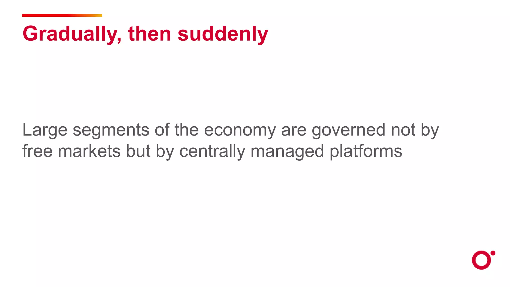 Gradually, then suddenly
Large segments of the economy are governed not by
free markets but by centrally managed platforms
 