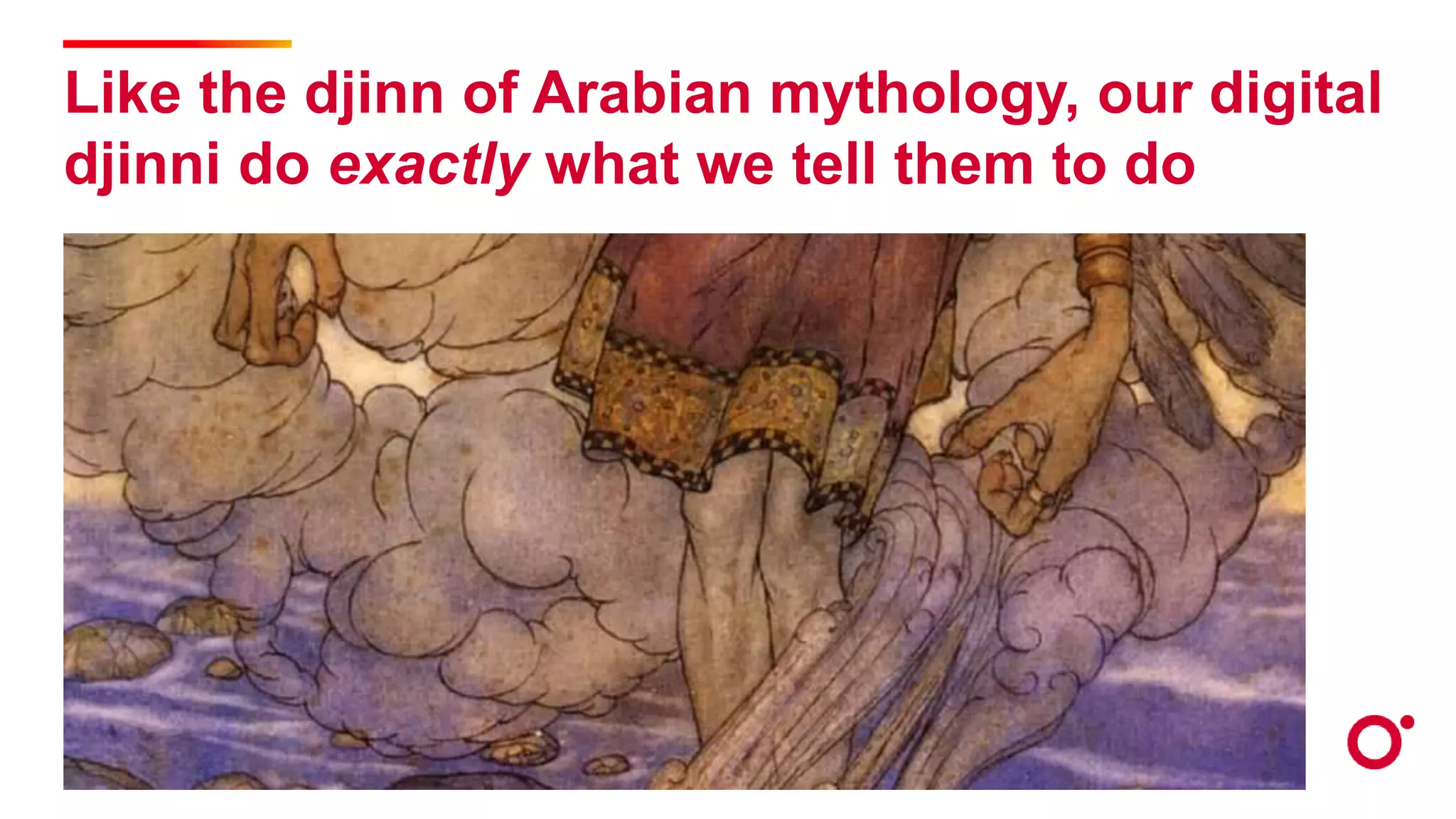 Like the djinn of Arabian mythology, our digital
djinni do exactly what we tell them to do
 