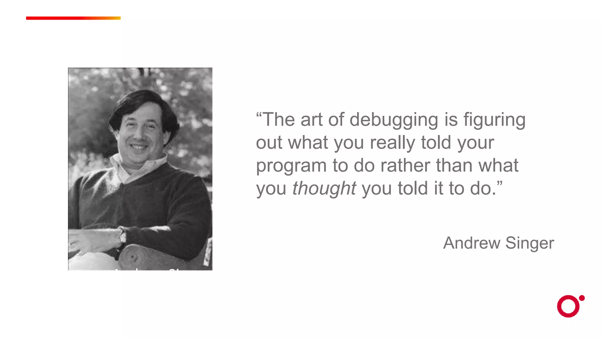 “The art of debugging is figuring
out what you really told your
program to do rather than what
you thought you told it to do.”
Andrew Singer
Andrew Singer
 