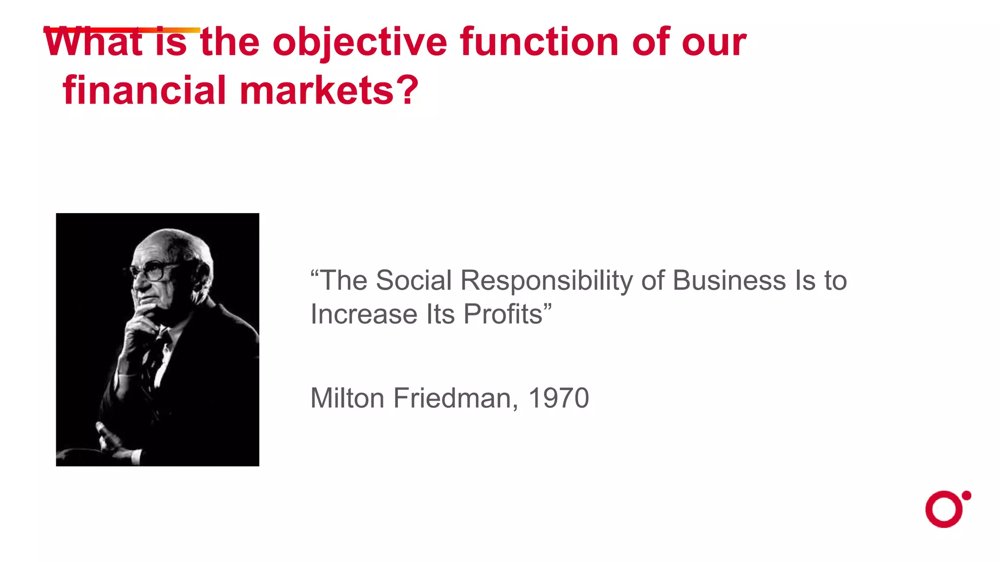 What is the objective function of our
financial markets?
“The Social Responsibility of Business Is to
Increase Its Profits”
Milton Friedman, 1970
 