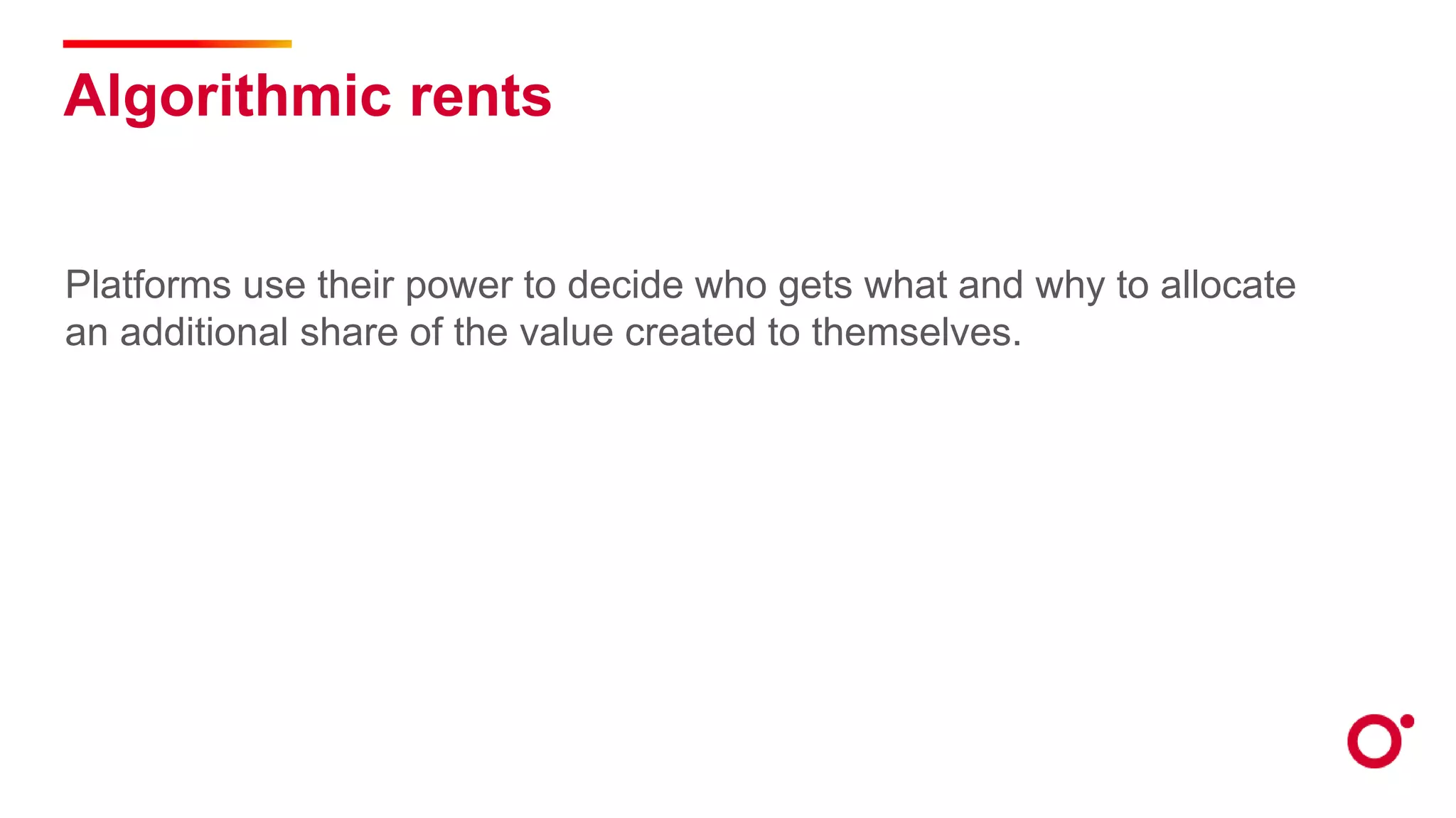 Algorithmic rents
Platforms use their power to decide who gets what and why to allocate
an additional share of the value created to themselves.
 