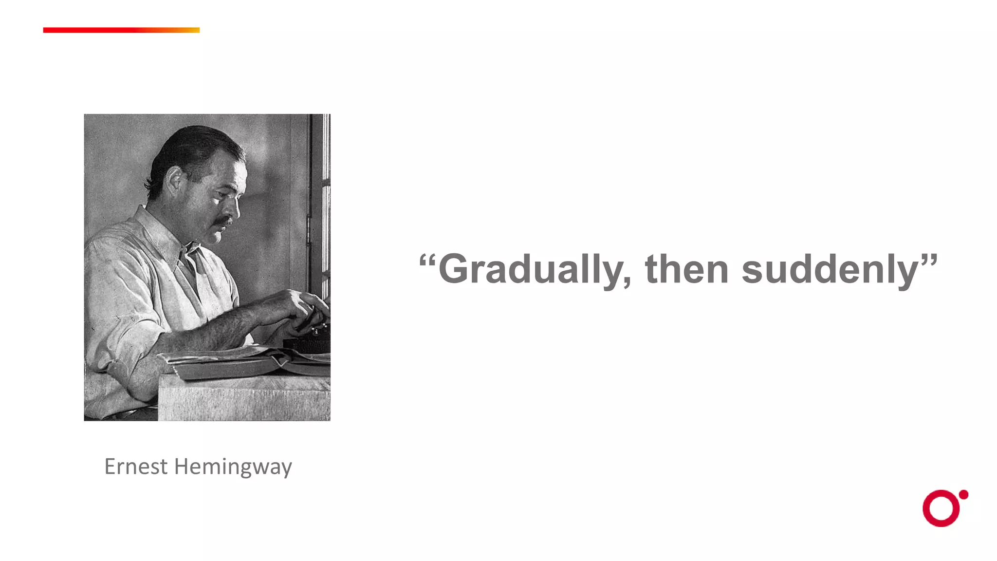 “Gradually, then suddenly”
Ernest Hemingway
 